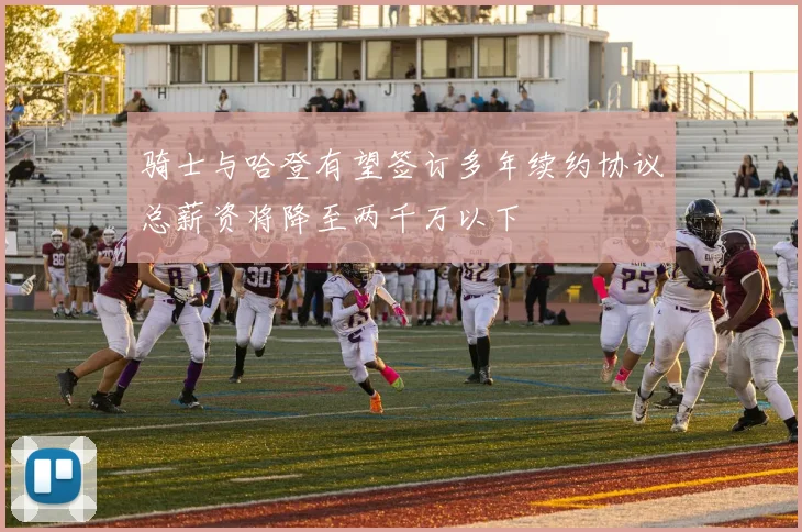 骑士与哈登有望签订多年续约协议总薪资将降至两千万以下