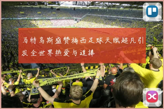 马特乌斯盛赞梅西足球天赋超凡引发全世界热爱与追捧