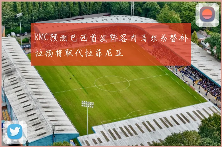 RMC预测巴西首发阵容内马尔或替补拉扬将取代拉菲尼亚