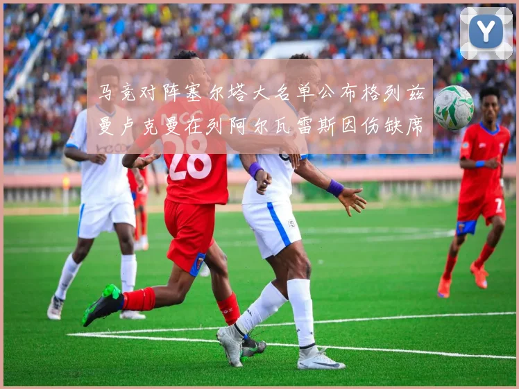 马竞对阵塞尔塔大名单公布格列兹曼卢克曼在列阿尔瓦雷斯因伤缺席