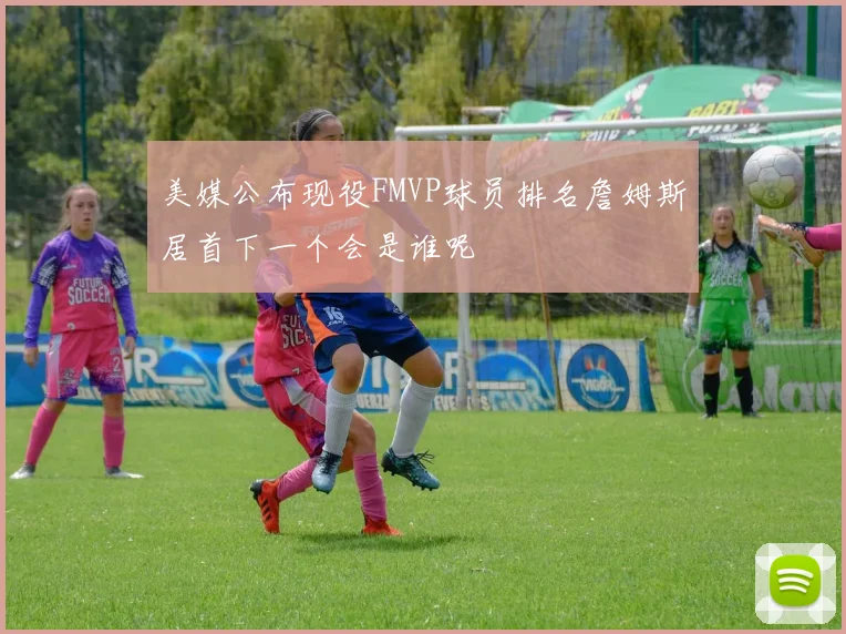 美媒公布现役FMVP球员排名詹姆斯居首下一个会是谁呢