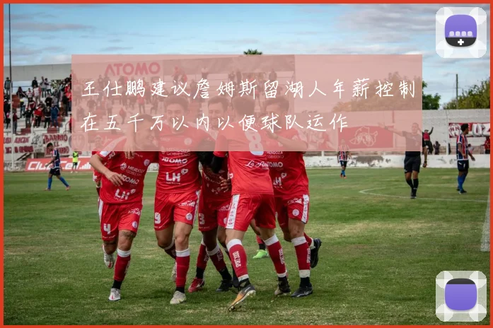 王仕鹏建议詹姆斯留湖人年薪控制在五千万以内以便球队运作