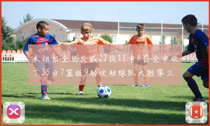 米切尔全场发威22投11中8罚全中砍下35分7篮板9助攻助球队大胜第三节独得20分