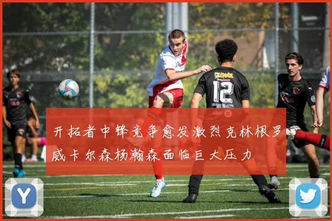开拓者中锋竞争愈发激烈克林根罗威卡尔森杨瀚森面临巨大压力