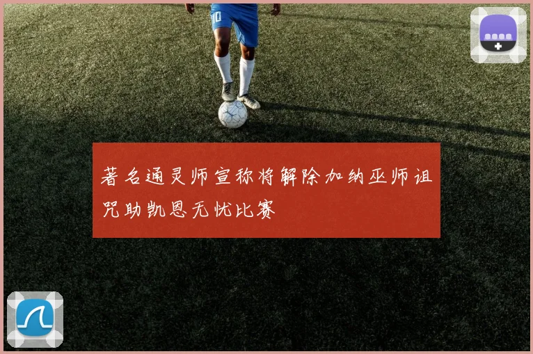 著名通灵师宣称将解除加纳巫师诅咒助凯恩无忧比赛