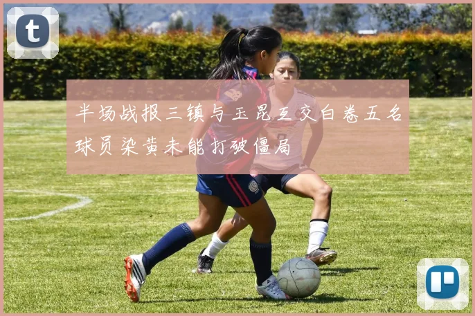 半场战报三镇与玉昆互交白卷五名球员染黄未能打破僵局