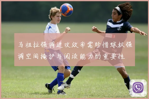 马祖拉强调进攻效率需珍惜球权强调空间掩护与阅读能力的重要性
