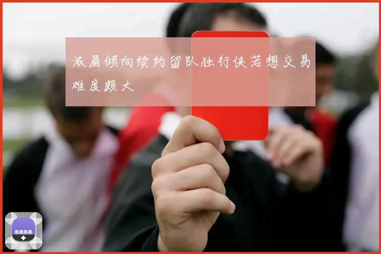 浓眉倾向续约留队独行侠若想交易难度颇大