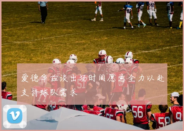 爱德华兹谈出场时间愿意全力以赴支持球队需求