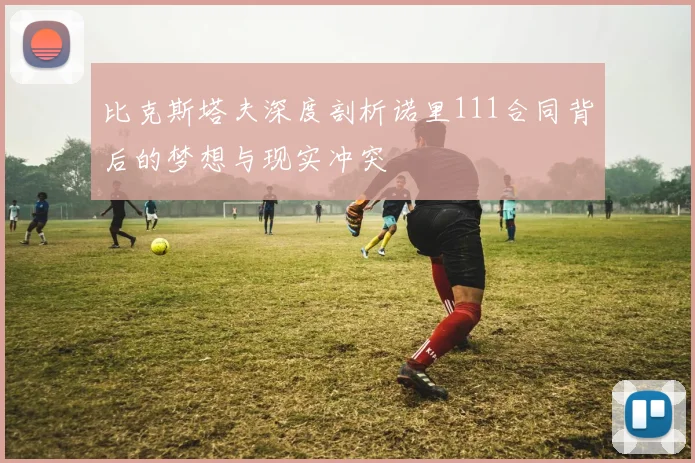 比克斯塔夫深度剖析诺里111合同背后的梦想与现实冲突