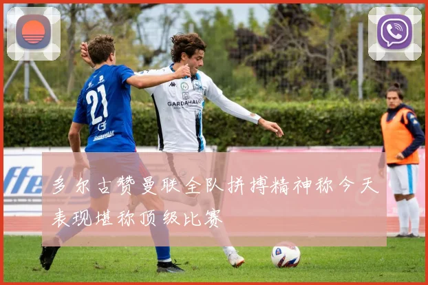 多尔古赞曼联全队拼搏精神称今天表现堪称顶级比赛