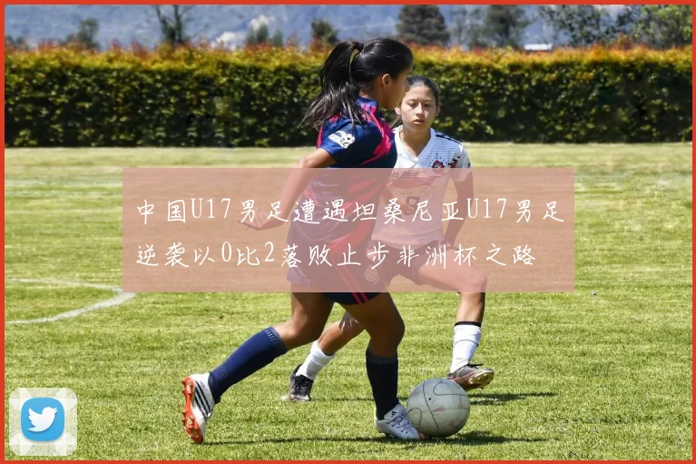 中国U17男足遭遇坦桑尼亚U17男足逆袭以0比2落败止步非洲杯之路