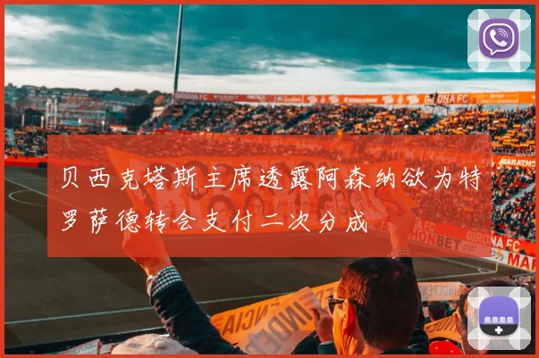 贝西克塔斯主席透露阿森纳欲为特罗萨德转会支付二次分成