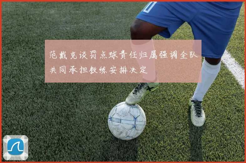 范戴克谈罚点球责任归属强调全队共同承担教练安排决定