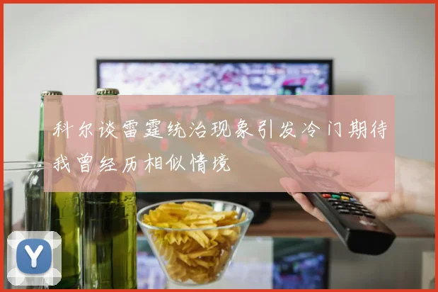 科尔谈雷霆统治现象引发冷门期待我曾经历相似情境