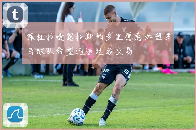 佩杜拉透露拉斯帕多里愿意加盟罗马球队希望迅速达成交易