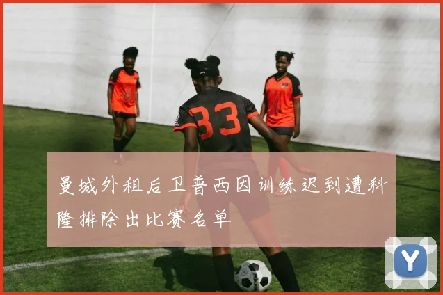 曼城外租后卫普西因训练迟到遭科隆排除出比赛名单
