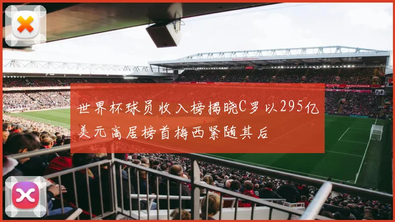 世界杯球员收入榜揭晓C罗以295亿美元高居榜首梅西紧随其后