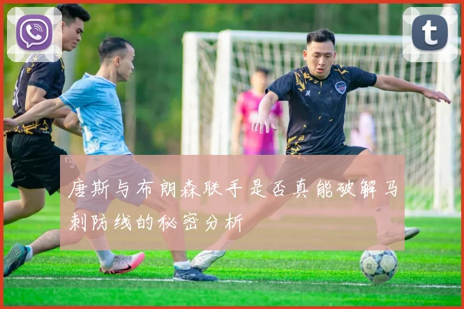 唐斯与布朗森联手是否真能破解马刺防线的秘密分析