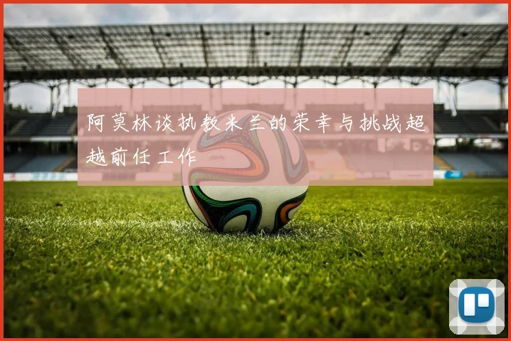 阿莫林谈执教米兰的荣幸与挑战超越前任工作