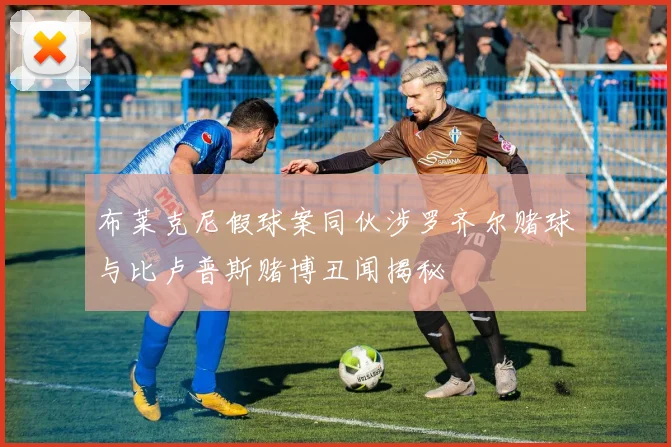 布莱克尼假球案同伙涉罗齐尔赌球与比卢普斯赌博丑闻揭秘