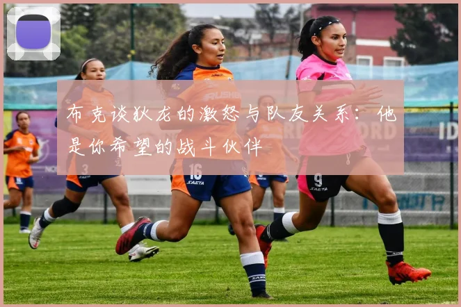 布克谈狄龙的激怒与队友关系：他是你希望的战斗伙伴