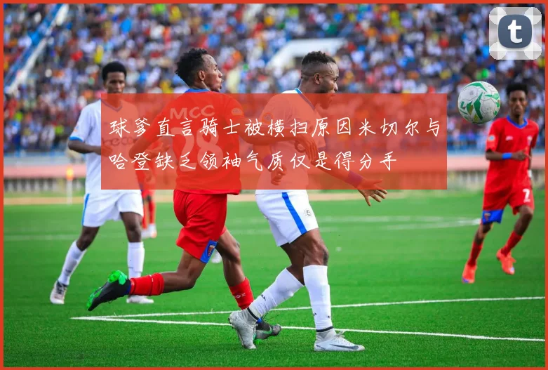 球爹直言骑士被横扫原因米切尔与哈登缺乏领袖气质仅是得分手