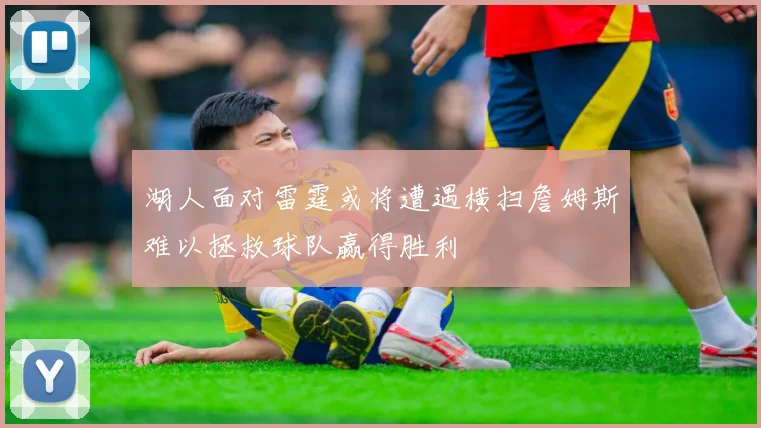 湖人面对雷霆或将遭遇横扫詹姆斯难以拯救球队赢得胜利
