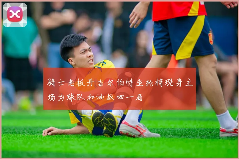 骑士老板丹吉尔伯特坐轮椅现身主场为球队加油扳回一局