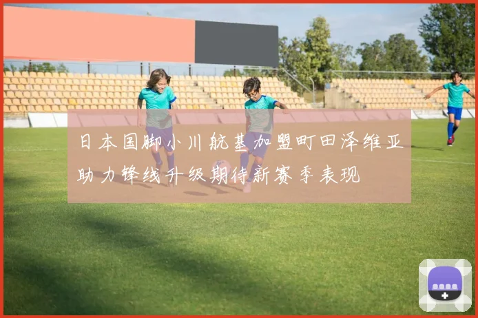 日本国脚小川航基加盟町田泽维亚助力锋线升级期待新赛季表现