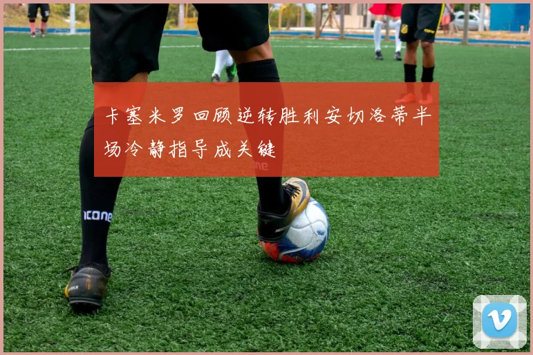 卡塞米罗回顾逆转胜利安切洛蒂半场冷静指导成关键
