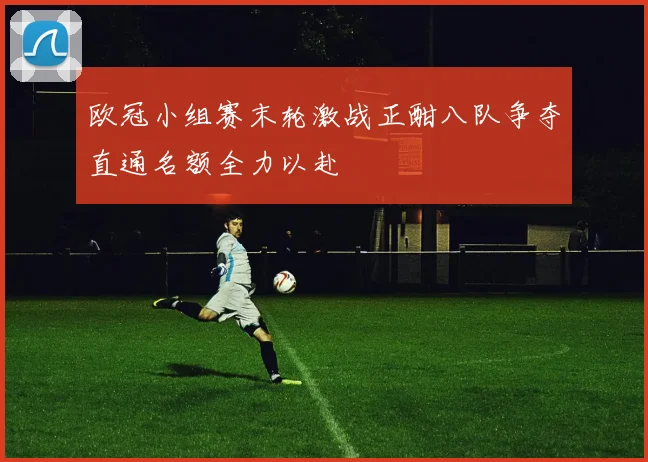 欧冠小组赛末轮激战正酣八队争夺直通名额全力以赴