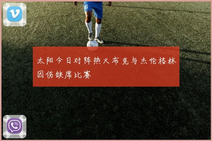 太阳今日对阵热火布克与杰伦格林因伤缺席比赛