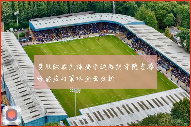曼联欧战失球揭示边路防守隐患滕哈赫应对策略全面分析
