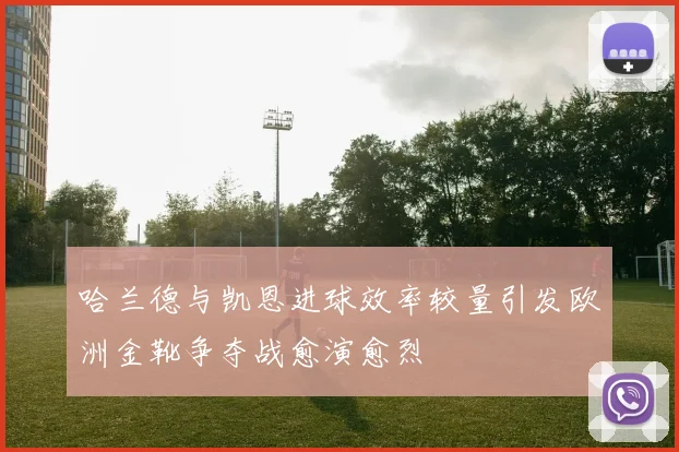 哈兰德与凯恩进球效率较量引发欧洲金靴争夺战愈演愈烈